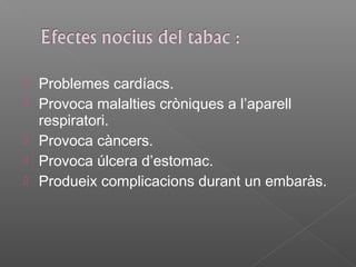    Problemes cardíacs.
   Provoca malalties cròniques a l’aparell
    respiratori.
   Provoca càncers.
   Provoca úlcera d’estomac.
   Produeix complicacions durant un embaràs.
 