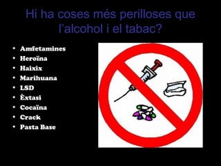 Hi ha coses més perilloses que
l’alcohol i el tabac?
• Amfetamines
• Heroïna
• Haixix
• Marihuana
• LSD
• Èxtasi
• Cocaïna
• Crack
• Pasta Base
 