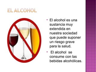 
    El alcohol es una
    sustancia muy
    extendida en
    nuestra sociedad
    que puede suponer
    un riesgo grave
    para la salud.

     El alcohol se
    consume con las
    bebidas alcohólicas.
 