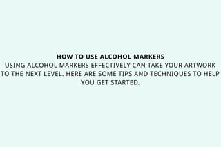 HOW TO USE ALCOHOL MARKERS
USING ALCOHOL MARKERS EFFECTIVELY CAN TAKE YOUR ARTWORK
TO THE NEXT LEVEL. HERE ARE SOME TIPS AND TECHNIQUES TO HELP
YOU GET STARTED.
 