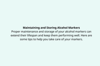 Maintaining and Storing Alcohol Markers
Proper maintenance and storage of your alcohol markers can
extend their lifespan and keep them performing well. Here are
some tips to help you take care of your markers.
 
