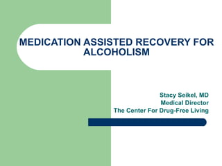 MEDICATION ASSISTED RECOVERY FOR ALCOHOLISM Stacy Seikel, MD Board Certified Addiction Medicine Board Certified Anesthesiology 