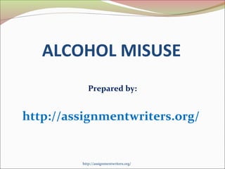 ALCOHOL MISUSE 
Prepared by: 
http://assignmentwriters.org/ 
http://assignmentwriters.org/ 
 