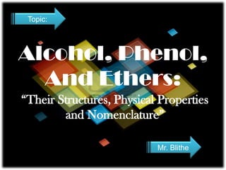 Alcohol, Phenol,
And Ethers:
“Their Structures, Physical
Properties and Nomenclature”
Mr. Blithe
Topic:
 
