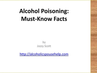 Alcohol Poisoning:
Must-Know Facts


              by
          Jozzy Scott

http://alcoholicspousehelp.com
 