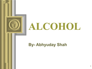 ALCOHOL
By- Abhyuday Shah

1

 