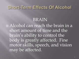 BRAIN
 Alcohol can reach the brain in a
  short amount of time and the
  brain’s ability to control the
  body is greatly affected. Fine
  motor skills, speech, and vision
  may be affected.
                                     5
 