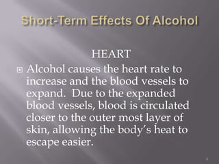 HEART
 Alcohol causes the heart rate to
  increase and the blood vessels to
  expand. Due to the expanded
  blood vessels, blood is circulated
  closer to the outer most layer of
  skin, allowing the body’s heat to
  escape easier.
                                       6
 