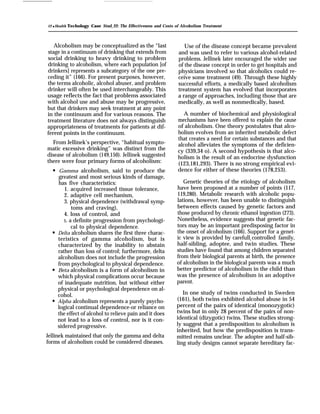 12 q Health Techology Case Study 22: The Effectiveness and Costs of Alcoholism Treatment
Alcoholism may be conceptualized as the “last
stage in a continuum of drinking that extends from
social drinking to heavy drinking to problem
drinking to alcoholism, where each population [of
drinkers] represents a subcategory of the one pre-
ceding it” (166). For present purposes, however,
the terms alcoholic, alcohol abuser, and problem
drinker will often be used interchangeably. This
usage reflects the fact that problems associated
with alcohol use and abuse may be progressive,
but that drinkers may seek treatment at any point
in the continuum and for various reasons. The
treatment literature does not always distinguish
appropriateness of treatments for patients at dif-
ferent points in the continuum.
From Jellinek’s perspective, “habitual sympto-
matic excessive drinking” was distinct from the
disease of alcoholism (149,150). Jellinek suggested
there were four primary forms of alcoholism:
q
q
q
q
Gamma alcoholism, said to produce the
greatest and most serious kinds of damage,
has five characteristics:
1. acquired increased tissue tolerance,
2. adaptive cell mechanism,
3. physical dependence (withdrawal symp-
toms and craving),
4. loss of control, and
S. a definite progression from psychologi-
cal to physical dependence.
Delta alcoholism shares the first three charac-
teristics of gamma alcoholism, but is
characterized by the inability to abstain
rather than loss of control; furthermore, delta
alcoholism does not include the progression
from psychological to physical dependence.
Beta alcoholism is a form of alcoholism in
which physical complications occur because
of inadequate nutrition, but without either
physical or psychological dependence on al-
cohol.
Alpha alcoholism represents a purely psycho-
logical continual dependence-or reliance on
the effect of alcohol to relieve pain and it does
not lead to a loss of control, nor is it con-
sidered progressive.
Jellinek maintained that only the gamma and delta
forms of alcoholism could be considered diseases.
Use of the disease concept became prevalent
and was used to refer to various alcohol-related
problems. Jellinek later encouraged the wider use
of the disease concept in order to get hospitals and
physicians involved so that alcoholics could re-
ceive some treatment (49). Through these highly
successful efforts, a medically based alcoholism
treatment system has evolved that incorporates
a range of approaches, including those that are
medically, as well as nonmedically, based.
A number of biochemical and physiological
mechanisms have been offered to explain the cause
of alcoholism. One theory postulates that alco-
holism evolves from an inherited metabolic defect
that creates a need for certain substances and that
alcohol alleviates the symptoms of the deficien-
cy (339,34 o). A second hypothesis is that alco-
holism is the result of an endocrine dysfunction
(123,181,293). There is no strong empirical evi-
dence for either of these theories (178,253).
Genetic theories of the etiology of alcoholism
have been proposed at a number of points (117,
119,280). Metabolic research with alcoholic popu-
lations, however, has been unable to distinguish
between effects caused by genetic factors and
those produced by chronic ethanol ingestion (273).
Nonetheless, evidence suggests that genetic fac-
tors may be an important predisposing factor in
the onset of alcoholism (166). Support for a genet-
ic view is provided by carefully controlled family,
half-sibling, adoptee, and twin studies. These
studies have found that among children separated
from their biological parents at birth, the presence
of alcoholism in the biological parents was a much
better predictor of alcoholism in the child than
was the presence of alcoholism in an adoptive
parent.
In one study of twins conducted in Sweden
(161), both twins exhibited alcohol abuse in 54
percent of the pairs of identical (monozygotic)
twins but in only 28 percent of the pairs of non-
identical (dizygotic) twins. These studies strong-
ly suggest that a predisposition to alcoholism is
inherited, but how the predisposition is trans-
mitted remains unclear. The adoptee and half-sib-
ling study designs cannot separate hereditary fac-
 