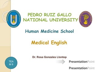 Your Logo
PEDRO RUIZ GALLO
NATIONAL UNIVERSITY
Human Medicine School
Medical English
Dr. Rosa Gonzales Llontop
TEA
M 9
 