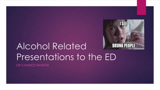 Alcohol Related 
Presentations to the ED 
DR CANDICE HANSON 
 