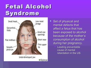 FFeettaall AAllccoohhooll 
SSyynnddrroommee 
 SSeett ooff pphhyyssiiccaall aanndd 
mmeennttaall ddeeffeeccttss tthhaatt 
aaffffeecctt aa ffeettuuss tthhaatt hhaass 
bbeeeenn eexxppoosseedd ttoo aallccoohhooll 
bbeeccaauussee ooff tthhee mmootthheerr’’ss 
ccoonnssuummppttiioonn ooff aallccoohhooll 
dduurriinngg hheerr pprreeggnnaannccyy.. 
 LLeeaaddiinngg pprreevveennttaabbllee 
ccaauussee ooff mmeennttaall 
rreettaarrddaattiioonn iinn tthhee UUSS.. 
 