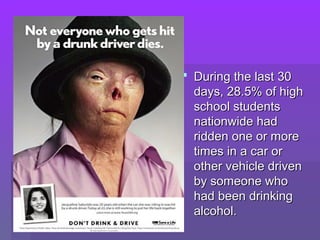  DDuurriinngg tthhee llaasstt 3300 
ddaayyss,, 2288..55%% ooff hhiigghh 
sscchhooooll ssttuuddeennttss 
nnaattiioonnwwiiddee hhaadd 
rriiddddeenn oonnee oorr mmoorree 
ttiimmeess iinn aa ccaarr oorr 
ootthheerr vveehhiiccllee ddrriivveenn 
bbyy ssoommeeoonnee wwhhoo 
hhaadd bbeeeenn ddrriinnkkiinngg 
aallccoohhooll.. 
 