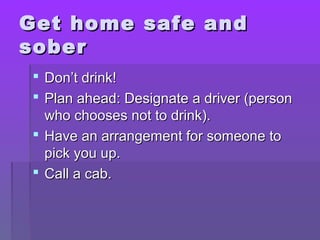 GGeett hhoommee ssaaffee aanndd 
ssoobbeerr 
 DDoonn’’tt ddrriinnkk!! 
 PPllaann aahheeaadd:: DDeessiiggnnaattee aa ddrriivveerr ((ppeerrssoonn 
wwhhoo cchhoooosseess nnoott ttoo ddrriinnkk)).. 
 HHaavvee aann aarrrraannggeemmeenntt ffoorr ssoommeeoonnee ttoo 
ppiicckk yyoouu uupp.. 
 CCaallll aa ccaabb.. 
 