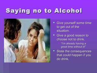 SSaayyiinngg nnoo ttoo AAllccoohhooll 
 GGiivvee yyoouurrsseellff ssoommee ttiimmee 
ttoo ggeett oouutt ooff tthhee 
ssiittuuaattiioonn.. 
 GGiivvee aa ggoooodd rreeaassoonn ttoo 
cchhoooossee nnoott ttoo ddrriinnkk.. 
 ““II’’mm aallrreeaaddyy hhaavviinngg aa 
ggrreeaatt ttiimmee wwiitthhoouutt iitt!!”” 
 SSttaattee tthhee ccoonnsseeqquueenncceess 
tthhaatt ccoouulldd hhaappppeenn iiff yyoouu 
ddoo ddrriinnkk.. 
 