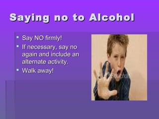SSaayyiinngg nnoo ttoo AAllccoohhooll 
 SSaayy NNOO ffiirrmmllyy!! 
 IIff nneecceessssaarryy,, ssaayy nnoo 
aaggaaiinn aanndd iinncclluuddee aann 
aalltteerrnnaattee aaccttiivviittyy.. 
 WWaallkk aawwaayy!! 

