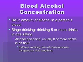 BBlloooodd AAllccoohhooll 
CCoonncceennttrraattiioonn 
 BBAACC:: aammoouunntt ooff aallccoohhooll iinn aa ppeerrssoonn’’ss 
bblloooodd.. 
 BBiinnggee ddrriinnkkiinngg:: ddrriinnkkiinngg 55 oorr mmoorree ddrriinnkkss 
iinn oonnee ssiittttiinngg.. 
 AAllccoohhooll ppooiissoonniinngg:: uussuuaallllyy 88 oorr mmoorree ddrriinnkkss 
iinn aann hhoouurr.. 
 EExxttrreemmee vvoommiittiinngg,, lloossss ooff ccoonnsscciioouussnneessss,, 
ddaannggeerroouussllyy ssllooww bbrreeaatthhiinngg.. 
 