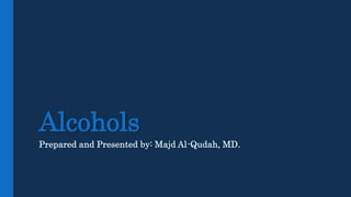 Alcohols
Prepared and Presented by: Majd Al-Qudah, MD.
 