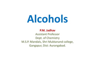 Alcohols
P.M. Jadhav
Assistant Professor
Dept. of Chemistry
M.S.P. Mandals, Shri Muktanand college,
Gangapur, Dist: Aurangabad.
 
