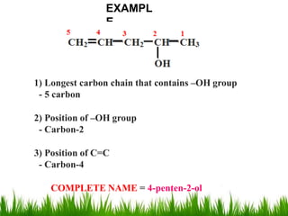 1) Longest carbon chain that contains –OH group
- 5 carbon
2) Position of –OH group
- Carbon-2
3) Position of C=C
- Carbon-4
COMPLETE NAME = 4-penten-2-ol
EXAMPL
E
 