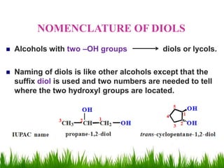  Alcohols with two –OH groups diols or lycols.
 Naming of diols is like other alcohols except that the
suffix diol is used and two numbers are needed to tell
where the two hydroxyl groups are located.
NOMENCLATURE OF DIOLS
 