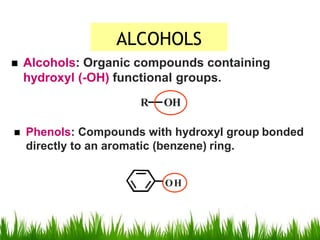ALCOHOLS
 Alcohols: Organic compounds containing
hydroxyl (-OH) functional groups.
R OH
 Phenols: Compounds with hydroxyl group bonded
directly to an aromatic (benzene) ring.
OH
 