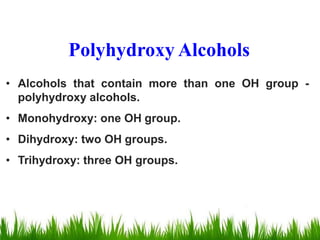 • Alcohols that contain more than one OH group -
polyhydroxy alcohols.
• Monohydroxy: one OH group.
• Dihydroxy: two OH groups.
• Trihydroxy: three OH groups.
Polyhydroxy Alcohols
 