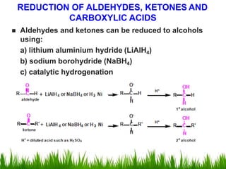  Aldehydes and ketones can be reduced to alcohols
using:
a) lithium aluminium hydride (LiAlH4)
b) sodium borohydride (NaBH4)
c) catalytic hydrogenation
REDUCTION OF ALDEHYDES, KETONES AND
CARBOXYLIC ACIDS
 