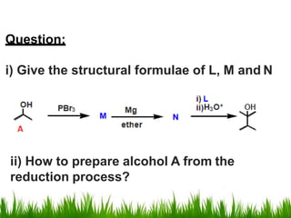 Question:
i) Give the structural formulae of L, M and N
ii) How to prepare alcohol A from the
reduction process?
 