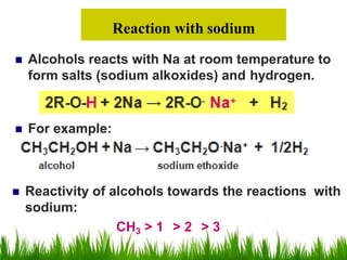Reaction with sodium
 Alcohols reacts with Na at room temperature to
form salts (sodium alkoxides) and hydrogen.
 For example:
 Reactivity of alcohols towards the reactions with
sodium:
CH3 > 1 > 2 > 3
 