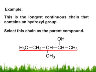 Example:
This is the longest continuous chain that
contains an hydroxyl group.
Select this chain as the parent compound.
 