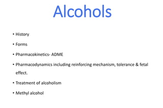 Alcohols
• History
• Forms
• Pharmacokinetics- ADME
• Pharmacodynamics including reinforcing mechanism, tolerance & fetal
effect.
• Treatment of alcoholism
• Methyl alcohol
 