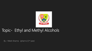 Topic- Ethyl and Methyl Alcohols
By – Nilesh Sharma (pharm.d 2nd year)
 