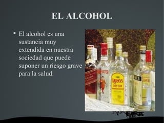 EL ALCOHOL

    El alcohol es una
    sustancia muy
    extendida en nuestra
    sociedad que puede
    suponer un riesgo grave
    para la salud.
 