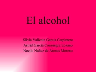 El alcohol Silvia Valiente García Carpintero Astrid García Consuegra Lozano Noelia Nuñez de Arenas Moreno 