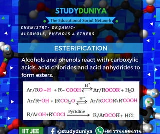 STUDYDUNIYA
The Educational Social Network
C H E M I S T R Y - O R G A N I C -  
A L C O H O L S , P H E N O L S & E T H E R S
IIT JEE @studyduniya +91 7744994714
ESTERIFICATION
Alcohols and phenols react with carboxylic
acids, acid chlorides and acid anhydrides to
form esters.
 