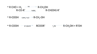 • R CHO + H2
Pd
R-CH2OH
R-CO-R’ NaBH4 R-CH(OH)-R’
• R-COOH LiAlH4/ H2O R-CH2-OH
• R-COOH R’-OH/H+
RCOOR’ H
2/Pt R-CH2OH + R’OH
 