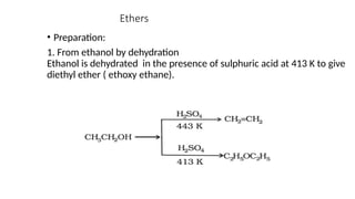 Ethers
• Preparation:
1. From ethanol by dehydration
Ethanol is dehydrated in the presence of sulphuric acid at 413 K to give
diethyl ether ( ethoxy ethane).
 