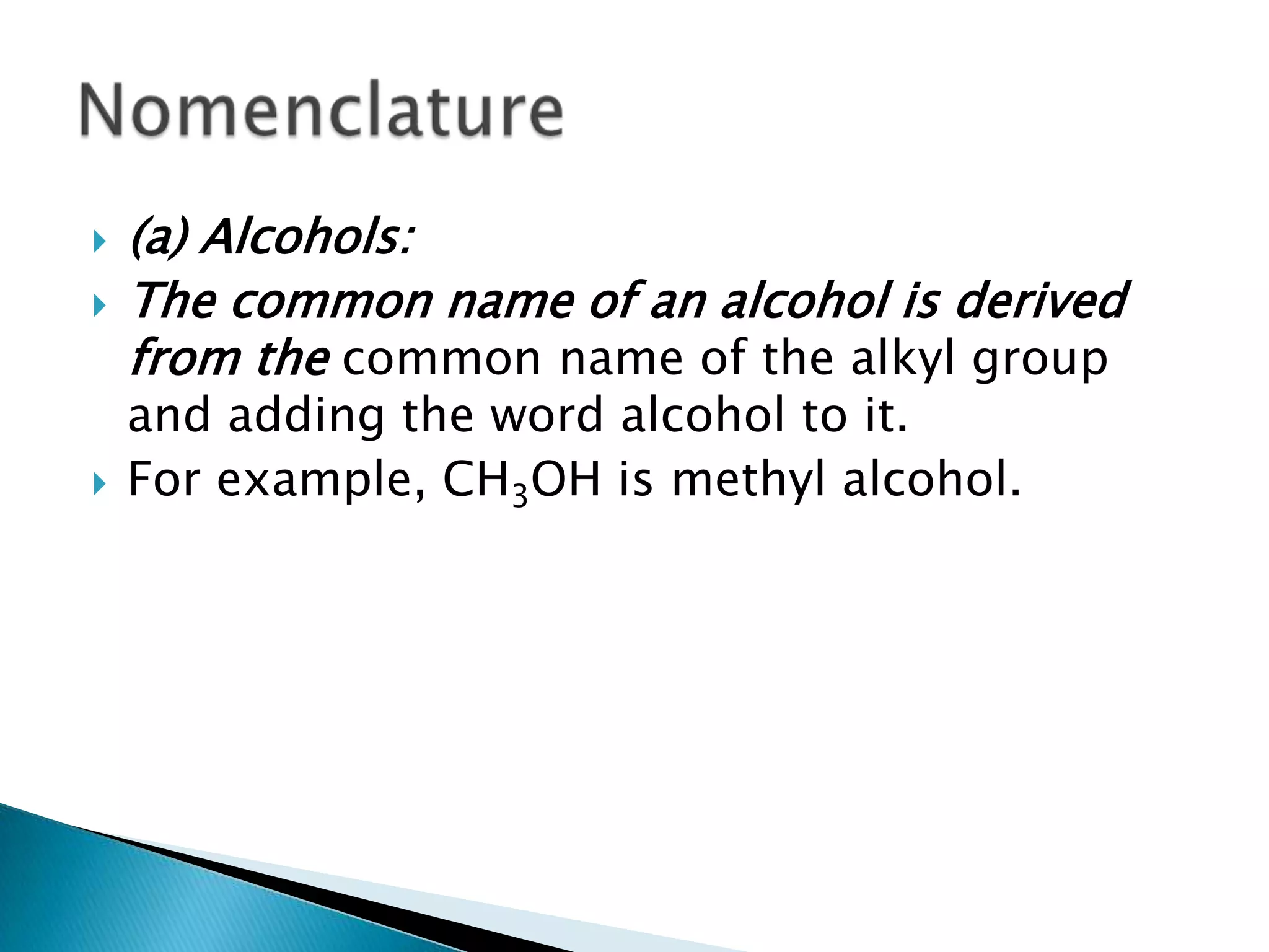  (a) Alcohols:
 The common name of an alcohol is derived
from the common name of the alkyl group
and adding the word alcohol to it.
 For example, CH3OH is methyl alcohol.
 