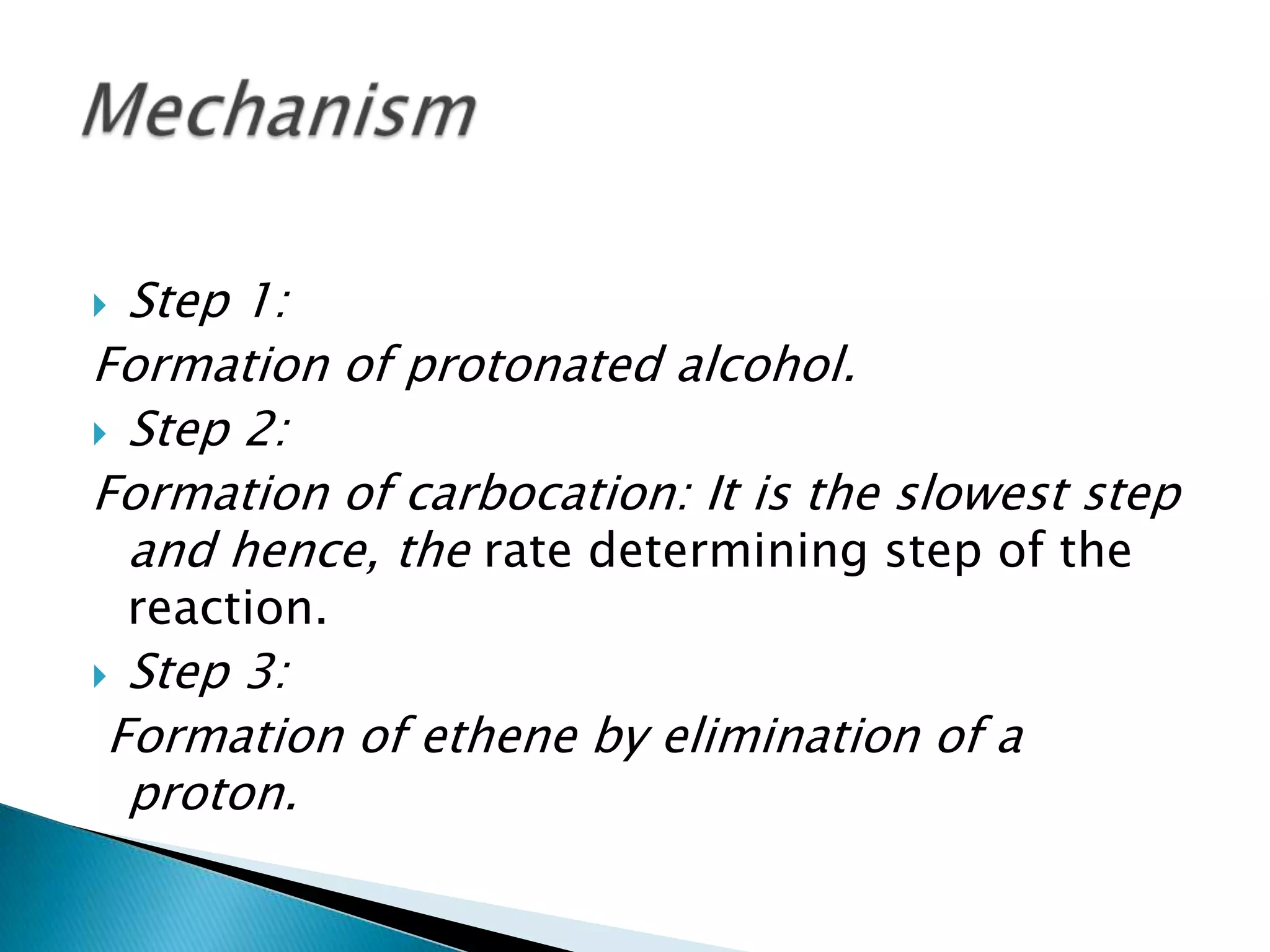  Step 1:
Formation of protonated alcohol.
 Step 2:
Formation of carbocation: It is the slowest step
and hence, the rate determining step of the
reaction.
 Step 3:
Formation of ethene by elimination of a
proton.
 
