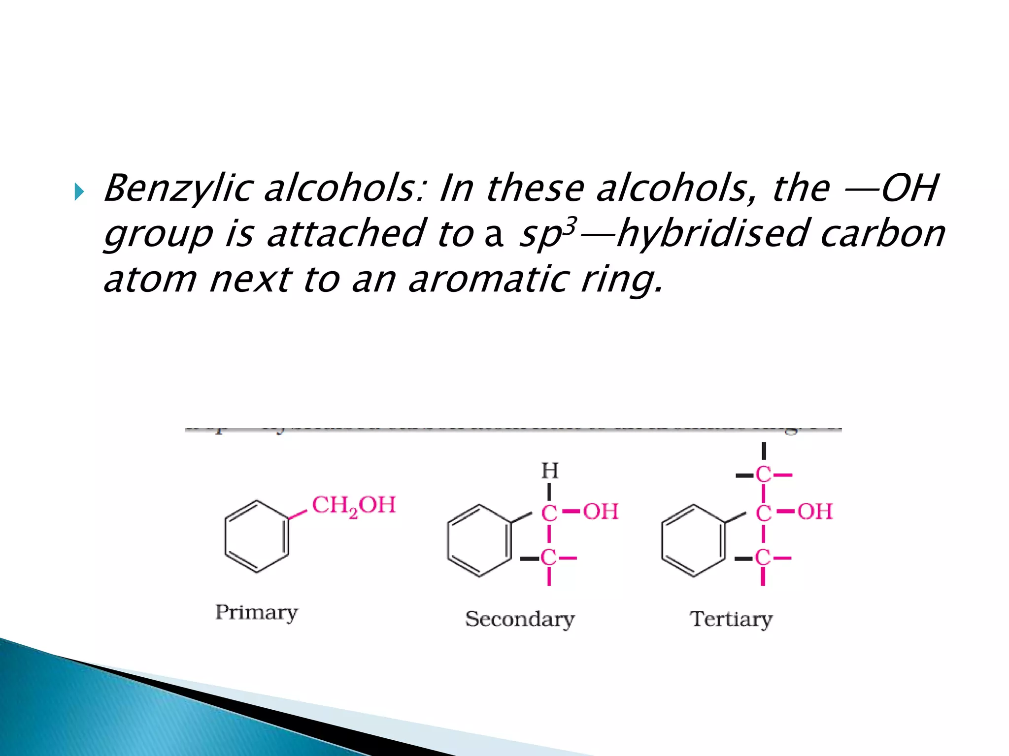  Benzylic alcohols: In these alcohols, the —OH
group is attached to a sp3—hybridised carbon
atom next to an aromatic ring.
 