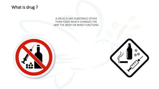 A DRUG IS ANY SUBSTANCE OTHER
THAN FOOD WHICH CHANGES THE
WAY THE BODY OR MIND FUNCTIONS
What is drug ?
 