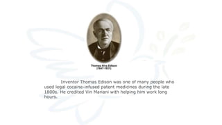 Inventor Thomas Edison was one of many people who
used legal cocaine-infused patent medicines during the late
1800s. He credited Vin Mariani with helping him work long
hours.
 