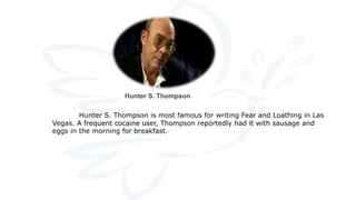 Hunter S. Thompson
Hunter S. Thompson is most famous for writing Fear and Loathing in Las
Vegas. A frequent cocaine user, Thompson reportedly had it with sausage and
eggs in the morning for breakfast.
 