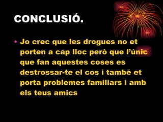 CONCLUSIÓ. Jo crec que les drogues no et porten a cap lloc però que l’únic que fan aquestes coses es destrossar-te el cos i també et porta problemes familiars i amb els teus amics  
