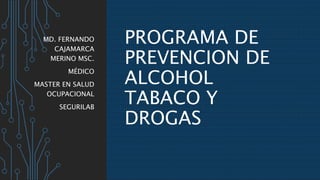 PROGRAMA DE
PREVENCION DE
ALCOHOL
TABACO Y
DROGAS
MD. FERNANDO
CAJAMARCA
MERINO MSC.
MÉDICO
MASTER EN SALUD
OCUPACIONAL
SEGURILAB
 