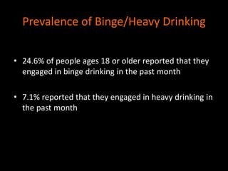 Prevalence of Binge/Heavy Drinking 
• 24.6% of people ages 18 or older reported that they 
engaged in binge drinking in the past month 
• 7.1% reported that they engaged in heavy drinking in 
the past month 
 