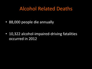 Alcohol Related Deaths 
• 88,000 people die annually 
• 10,322 alcohol-impaired-driving fatalities 
occurred in 2012 
 