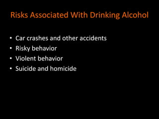 Risks Associated With Drinking Alcohol 
• Car crashes and other accidents 
• Risky behavior 
• Violent behavior 
• Suicide and homicide 
 