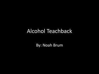 Alcohol Teachback
By: Noah Brum
 